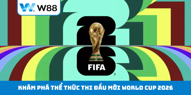 Khám phá chuyên sâu thể thức thi đấu mới World Cup 2026