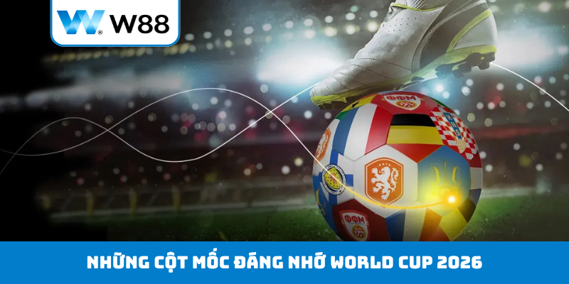 Những cột mốc đáng nhớ World Cup 2026