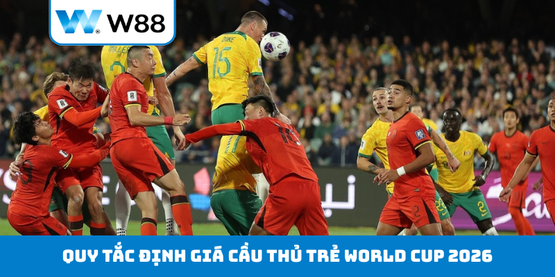 Quy tắc định giá cầu thủ trẻ World Cup 2026