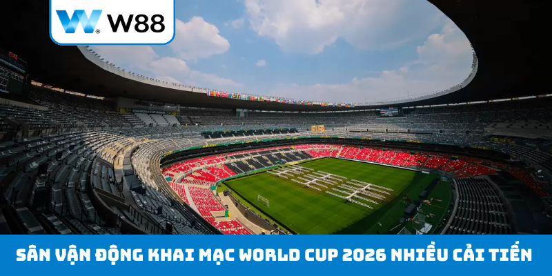Sân vận động khai mạc World Cup 2026 nhiều cải tiến