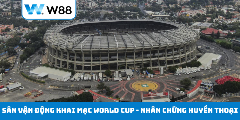 Sân vận động khai mạc World Cup 2026 - Nhân chứng huyền thoại
